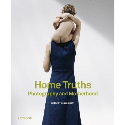 Home Truths: Photography and Motherhood - by  Susan Bright (Hardcover)