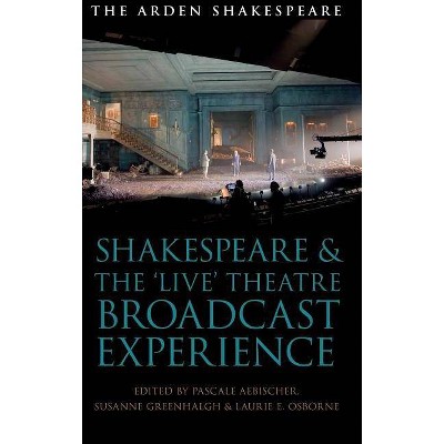 Shakespeare and the 'Live' Theatre Broadcast Experience - by  Pascale Aebischer & Susanne Greenhalgh & Laurie Osborne (Hardcover)