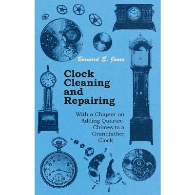 Clock Cleaning and Repairing - With a Chapter on Adding Quarter-Chimes to a Grandfather Clock - by  Bernard E Jones (Paperback)