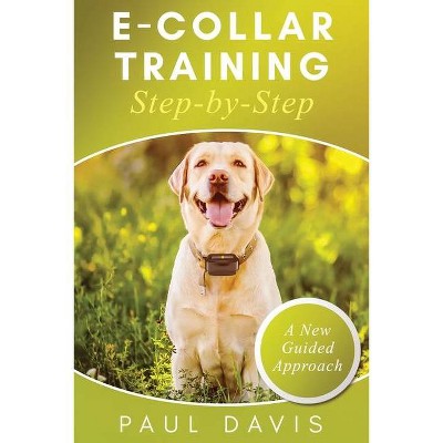 E-Collar Training Step-byStep A How-To Innovative Guide to Positively Train Your Dog through Ecollars; Tips and Tricks and Effective Techniques for