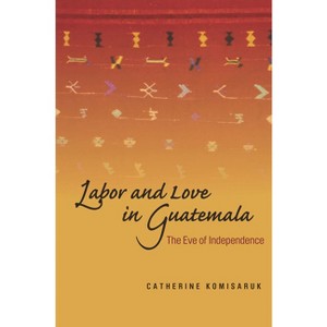 Labor and Love in Guatemala - by  Catherine Komisaruk (Hardcover) - 1 of 1