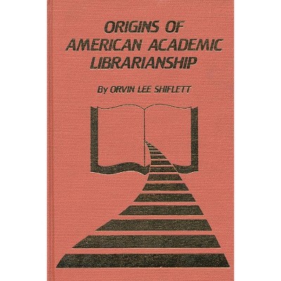 The Origins of American Academic Librarianship - (ML Answers the 101 Most-Asked Questions) by  Orvin Lee Shiflett & Unknown (Hardcover)