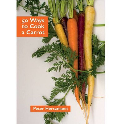 50 Ways to Cook a Carrot - by  Peter Hertzmann (Paperback)