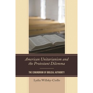 American Unitarianism and the Protestant Dilemma - by  Lydia Willsky-Ciollo (Hardcover) - 1 of 1