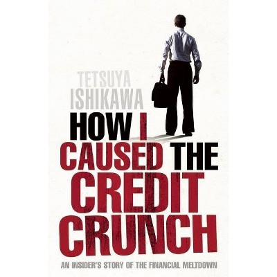 How I Caused the Credit Crunch - by  Tetsuya Ishikawa (Paperback)