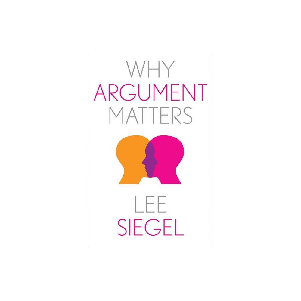 Why Argument Matters - (Why X Matters) by Lee Siegel (Hardcover)