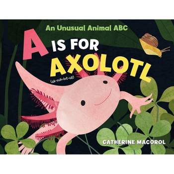 A is for Axolotl: An Unusual Animal ABC - by  Catherine Macorol (Hardcover)