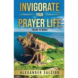 Invigorate Your Prayer Life - by  Alexander Salcido (Paperback) - 1 of 1