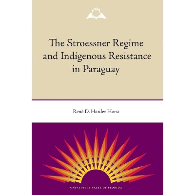 The Stroessner Regime and Indigenous Resistance in Paraguay - by  René Harder Horst (Paperback)