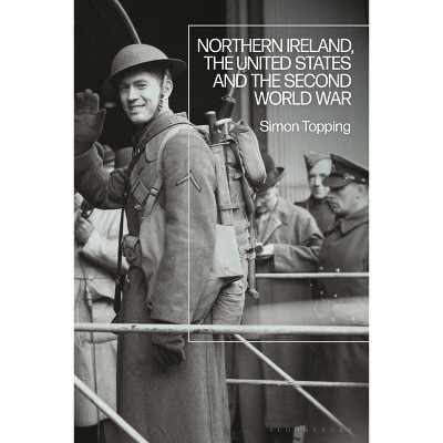 Northern Ireland, the United States and the Second World War - by  Simon Topping (Paperback)