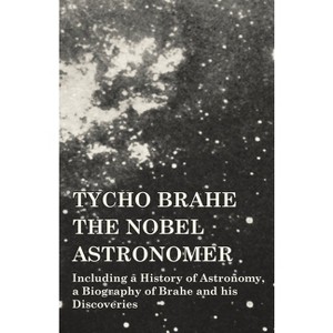Tycho Brahe - The Nobel Astronomer - Including a History of Astronomy, a Biography of Brahe and his Discoveries - by  Various (Paperback) - 1 of 1