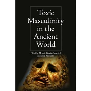 Toxic Masculinity in the Ancient World - (Intersectionality in Classical Antiquity) by Melanie Racette-Campbell & Aven McMaster - 1 of 1