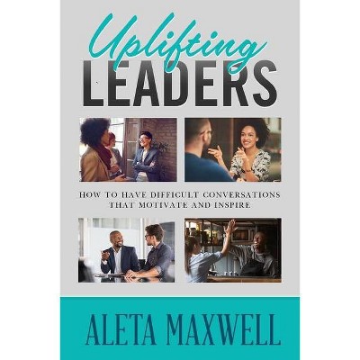 Uplifting Leaders! How to Have Difficult Conversations that Motivate and Inspire - by  Aleta Maxwell (Paperback)