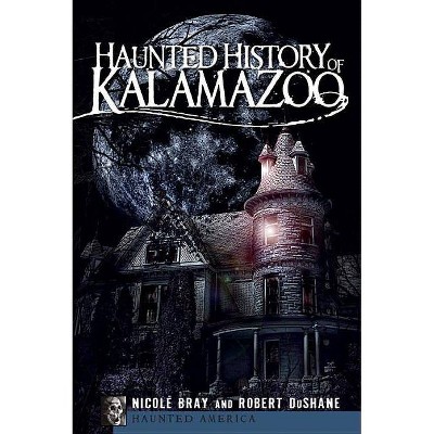 Haunted History of Kalamazoo - (Haunted America) by  Nicole Bray & Robert Dushane (Paperback)