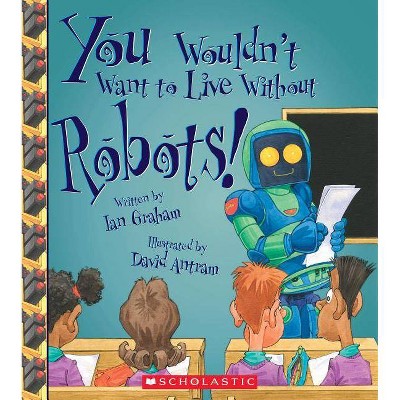 You Wouldn't Want to Live Without Robots! (You Wouldn't Want to Live Without...) - by  Ian Graham (Paperback)