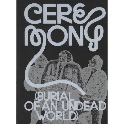 Ceremony: Burial of an Undead World - by  Anselm Franke & Elisa Giuliano & Denise Ryner & Claire Tancons & Zairong Xiang (Paperback)