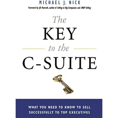 The Key to the C-Suite - by  Michael J Nick & Jill Konrath (Paperback)
