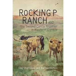 Rocking P Ranch and the Second Cattle Frontier in Western Canada - by  Clay Chattaway & Warren Elofson (Paperback) - 1 of 1