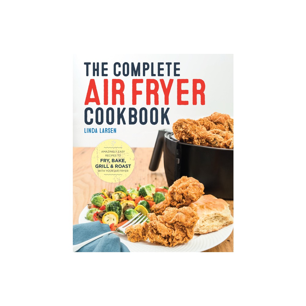 Complete Air Fryer Cookbook : Amazingly Easy Recipes to Fry, Bake, Grill, and Roast with Your Air Fryer - by Linda Larsen (Paperback)