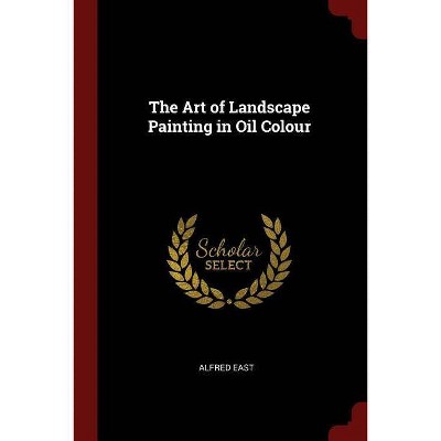 The Art of Landscape Painting in Oil Colour - by  Alfred East (Paperback)