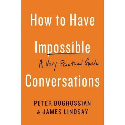 How to Have Impossible Conversations - by  Peter Boghossian & James Lindsay (Paperback)