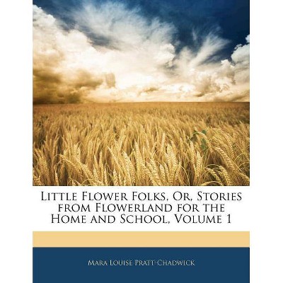 Little Flower Folks, Or, Stories from Flowerland for the Home and School, Volume 1 - by  Mara Louise Pratt-Chadwick (Paperback)