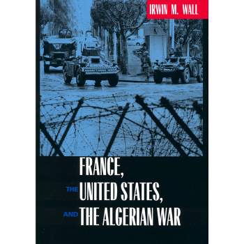 France, the United States, and the Algerian War - by  Irwin M Wall (Hardcover)
