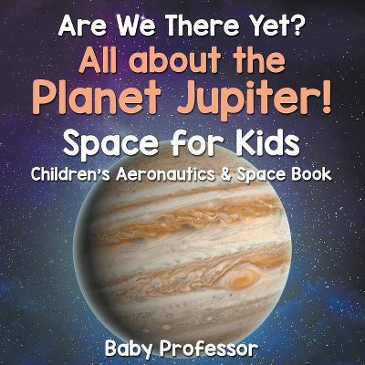 Are We There Yet? All About the Planet Jupiter! Space for Kids - Children's Aeronautics & Space Book - by  Baby Professor (Paperback)