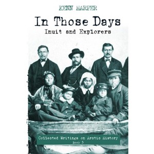 In Those Days: Inuit and Explorers - (In Those Days: Collected Writings on Arctic History) by  Kenn Harper (Paperback) - 1 of 1