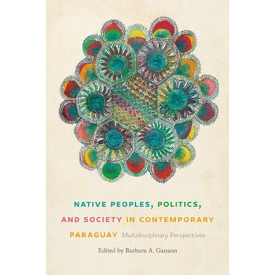Native Peoples, Politics, and Society in Contemporary Paraguay - by  Barbara A Ganson (Paperback)