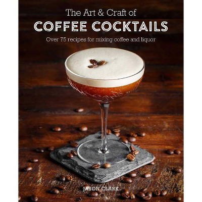 The Art & Craft of Coffee Cocktails - by  Jason Clark (Hardcover)