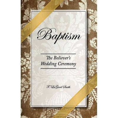 Baptism - The Believer's Wedding Ceremony - by  F Lagard Smith (Paperback)