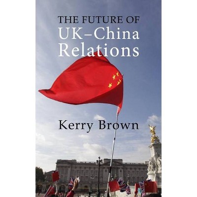 The Future of Uk-China Relations - (Business with China) by  Kerry Brown (Paperback)