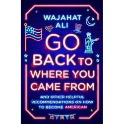 Go Back to Where You Came from - by  Wajahat Ali (Hardcover)