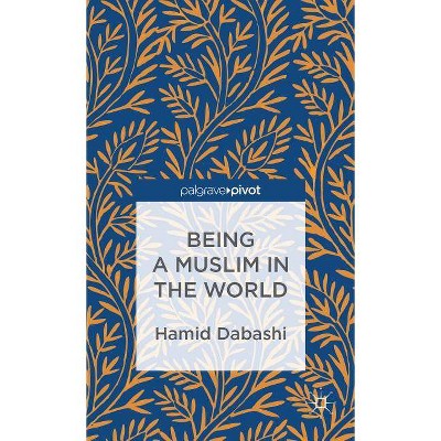 Being a Muslim in the World - by  H Dabashi (Hardcover)