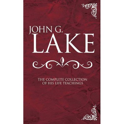 John G. Lake: The Complete Collection of His Life Teachings - by  John G Lake (Hardcover)