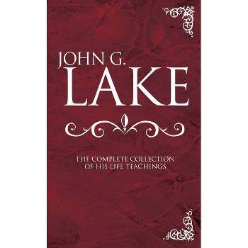 John G. Lake: The Complete Collection of His Life Teachings - by  John G Lake (Hardcover)