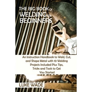 The Big Book of Welding for Beginners - by  Luke Wade (Paperback) - 1 of 1