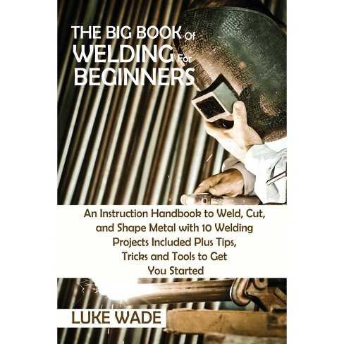 The Big Book of Welding for Beginners - by  Luke Wade (Paperback) - image 1 of 1