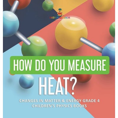 How Do You Measure Heat? - Changes in Matter & Energy Grade 4 - Children's Physics Books - by  Baby Professor (Hardcover)