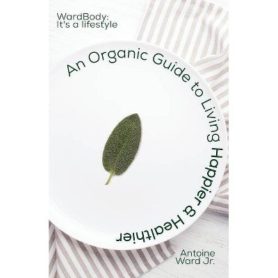 An Organic Guide to Living Happier & Healthier - by  Antoine Lamont Ward Jr (Paperback)