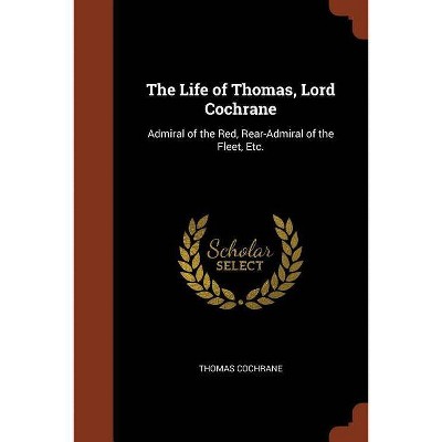 The Life of Thomas, Lord Cochrane - by  Thomas Cochrane (Paperback)