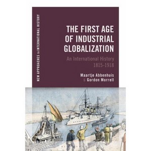 The First Age of Industrial Globalization - (New Approaches to International History) by  Maartje Abbenhuis & Gordon Morrell (Paperback) - 1 of 1