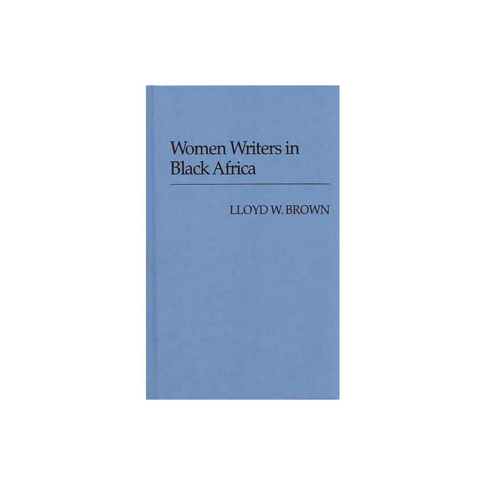 Women Writers in Black Africa. - (Contributions in Womens Studies) by Lloyd Wellesley Brown (Hardcover)