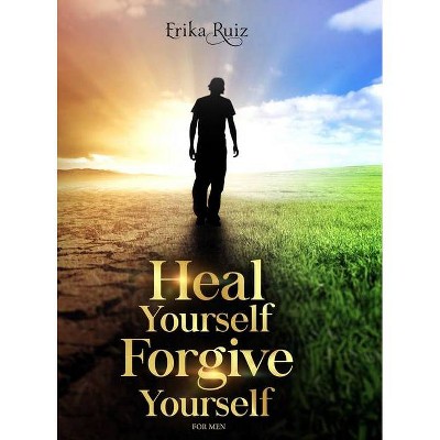 Heal Yourself Forgive Yourself for Men - by  Erika Ruiz (Hardcover)