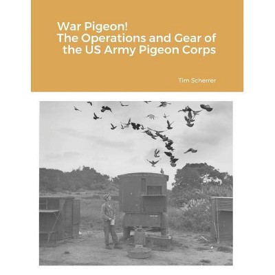 War Pigeon! The Operations and Gear of the US Army Pigeon Corps - by  Tim Scherrer (Paperback)