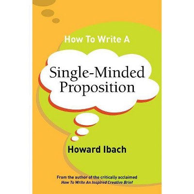 How To Write A Single-Minded Proposition - by  Howard Ibach (Paperback)