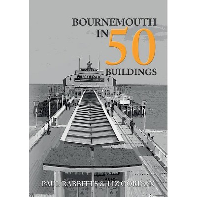 Bournemouth in 50 Buildings - (In 50 Buildings) by  Paul Rabbitts & Liz Gordon (Paperback)