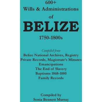 600+ Wills and Administrations of Belize, 1750-1800s - by  Sonia Bennett Murray (Paperback)