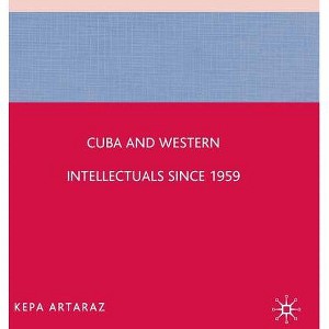 Cuba and Western Intellectuals Since 1959 - by  K Artaraz (Hardcover) - 1 of 1
